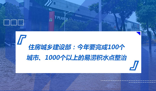 住房城鄉(xiāng)建設(shè)部：今年要完成100個(gè)城市、1000個(gè)以上的易澇積水點(diǎn)整治